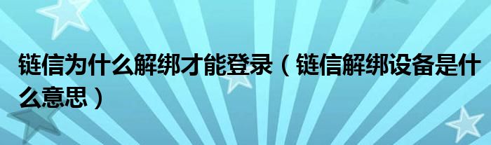 鏈信為什么解綁才能登錄（鏈信解綁設(shè)備是什么意思）