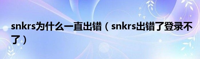 snkrs為什么一直出錯(cuò)（snkrs出錯(cuò)了登錄不了）