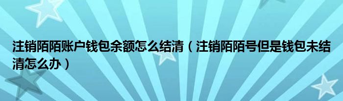 注銷陌陌賬戶錢包余額怎么結(jié)清（注銷陌陌號但是錢包未結(jié)清怎么辦）