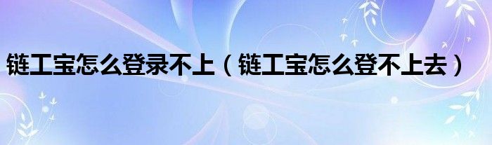 鏈工寶怎么登錄不上（鏈工寶怎么登不上去）