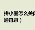 拼小圈怎么關(guān)閉通訊錄授權(quán)（拼小圈怎么關(guān)閉通訊錄）