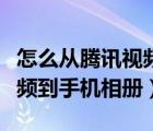 怎么從騰訊視頻下載到相冊(cè)（怎么保存騰訊視頻到手機(jī)相冊(cè)）