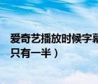 愛奇藝播放時候字幕只顯示一半（愛奇藝看視頻為什么字幕只有一半）