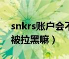 snkrs賬戶會不會被拉黑（snkrs取消訂單會被拉黑嘛）