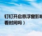 釘釘開(kāi)啟懸浮窗影響直播觀看時(shí)間（釘釘開(kāi)啟懸浮窗記錄觀看時(shí)間嗎）