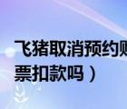 飛豬取消預(yù)約購票要扣費(fèi)用嗎（飛豬取消預(yù)約票扣款嗎）
