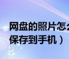網(wǎng)盤的照片怎么保存到u盤（網(wǎng)盤的照片怎么保存到手機）