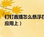 釘釘直播怎么懸浮在其它應用上（釘釘直播怎么懸浮在其他應用上）