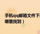 手機qq郵箱文件下載后在哪里（手機qq郵箱下載的文件在哪里找到）