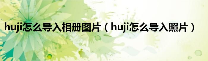 huji怎么導入相冊圖片（huji怎么導入照片）