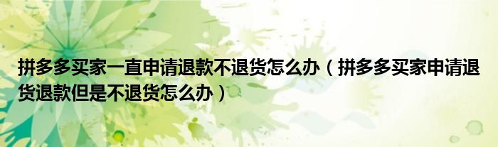拼多多買家一直申請退款不退貨怎么辦（拼多多買家申請退貨退款但是不退貨怎么辦）