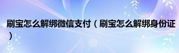 刷寶怎么解綁微信支付（刷寶怎么解綁身份證）