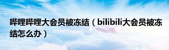 嗶哩嗶哩大會員被凍結(jié)（bilibili大會員被凍結(jié)怎么辦）