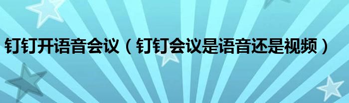 釘釘開語(yǔ)音會(huì)議（釘釘會(huì)議是語(yǔ)音還是視頻）