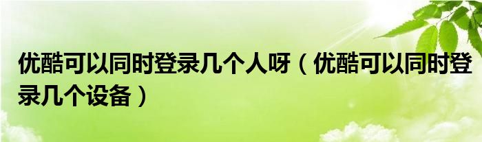優(yōu)酷可以同時登錄幾個人呀（優(yōu)酷可以同時登錄幾個設備）