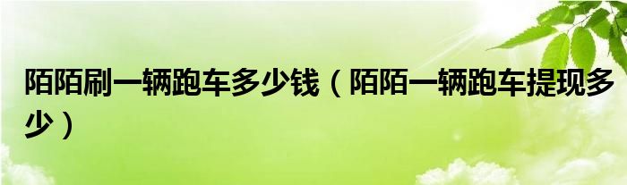 陌陌刷一輛跑車多少錢（陌陌一輛跑車提現(xiàn)多少）