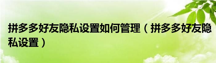 拼多多好友隱私設置如何管理（拼多多好友隱私設置）