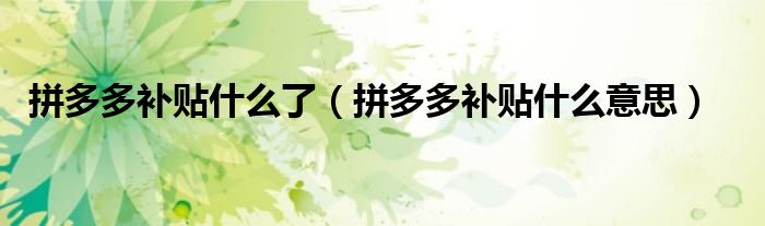 拼多多補(bǔ)貼什么了（拼多多補(bǔ)貼什么意思）