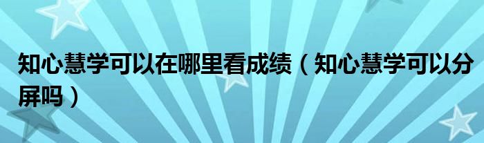 知心慧學(xué)可以在哪里看成績(jī)（知心慧學(xué)可以分屏嗎）