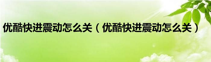優(yōu)酷快進震動怎么關（優(yōu)酷快進震動怎么關）