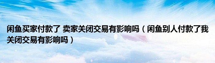 閑魚買家付款了 賣家關(guān)閉交易有影響嗎（閑魚別人付款了我關(guān)閉交易有影響嗎）