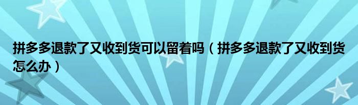 拼多多退款了又收到貨可以留著嗎（拼多多退款了又收到貨怎么辦）