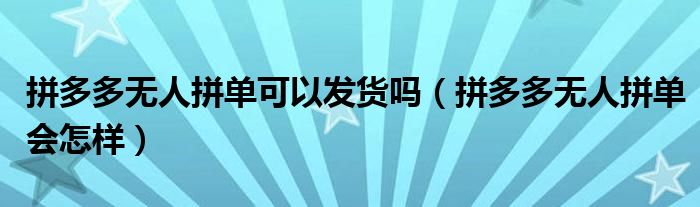 拼多多無人拼單可以發(fā)貨嗎（拼多多無人拼單會(huì)怎樣）