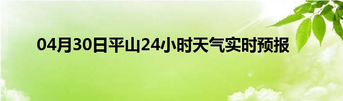04月30日平山24小時(shí)天氣實(shí)時(shí)預(yù)報(bào)
