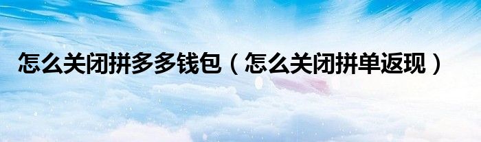 怎么關(guān)閉拼多多錢包（怎么關(guān)閉拼單返現(xiàn)）