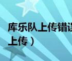 庫(kù)樂(lè)隊(duì)上傳錯(cuò)誤的原因（庫(kù)樂(lè)隊(duì)一直顯示正在上傳）