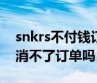 snkrs不付錢訂單會取消嗎（snkrs付款后取消不了訂單嗎）