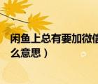 閑魚上總有要加微信是什么意思（閑魚上讓加微信號(hào)的是什么意思）
