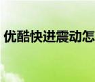 優(yōu)酷快進(jìn)震動(dòng)怎么關(guān)（優(yōu)酷快進(jìn)震動(dòng)怎么關(guān)）