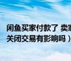 閑魚(yú)買家付款了 賣家關(guān)閉交易有影響嗎（閑魚(yú)別人付款了我關(guān)閉交易有影響嗎）