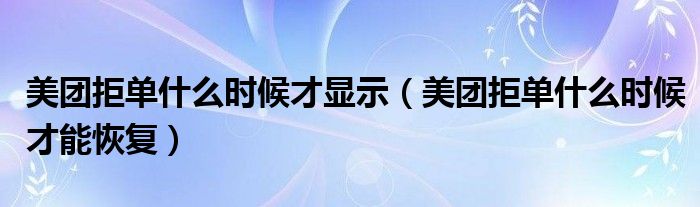 美團(tuán)拒單什么時候才顯示（美團(tuán)拒單什么時候才能恢復(fù)）