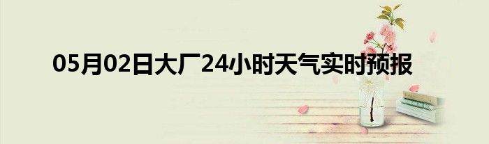 05月02日大廠24小時(shí)天氣實(shí)時(shí)預(yù)報(bào)