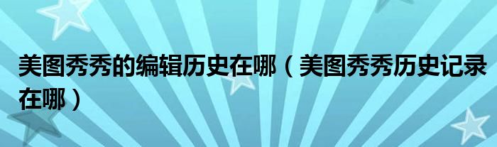 美圖秀秀的編輯歷史在哪（美圖秀秀歷史記錄在哪）