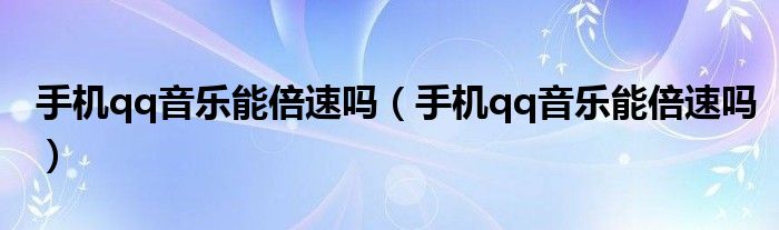 手機qq音樂能倍速嗎（手機qq音樂能倍速嗎）