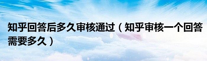 知乎回答后多久審核通過（知乎審核一個回答需要多久）