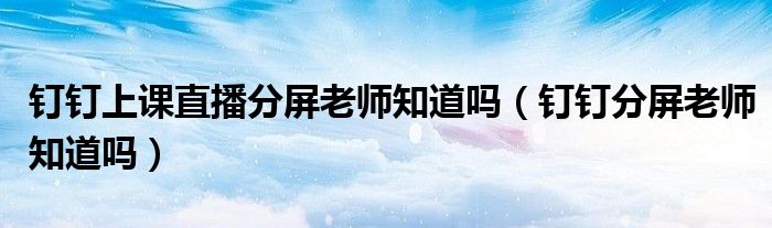 釘釘上課直播分屏老師知道嗎（釘釘分屏老師知道嗎）