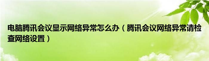 電腦騰訊會議顯示網(wǎng)絡(luò)異常怎么辦（騰訊會議網(wǎng)絡(luò)異常請檢查網(wǎng)絡(luò)設(shè)置）