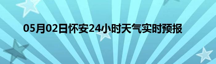 05月02日懷安24小時天氣實時預報