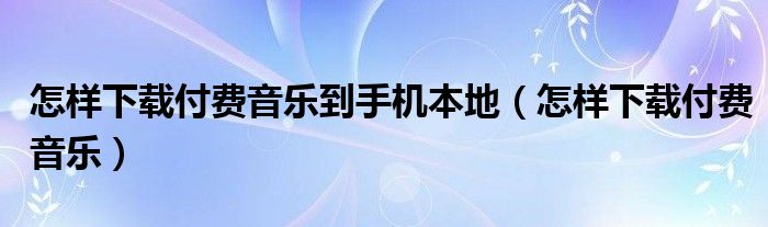 怎樣下載付費音樂到手機(jī)本地（怎樣下載付費音樂）