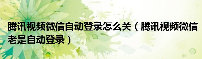 騰訊視頻微信自動登錄怎么關(guān)（騰訊視頻微信老是自動登錄）