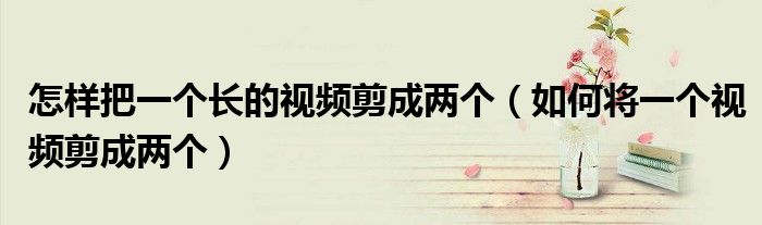 怎樣把一個(gè)長(zhǎng)的視頻剪成兩個(gè)（如何將一個(gè)視頻剪成兩個(gè)）