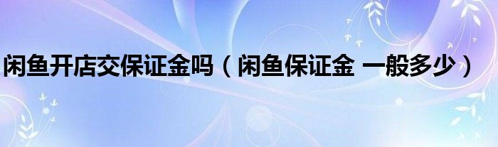 閑魚開店交保證金嗎（閑魚保證金 一般多少）