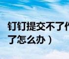釘釘提交不了作業(yè)了怎么辦（釘釘作業(yè)提交不了怎么辦）