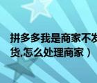 拼多多我是商家不發(fā)貨怎么處理（拼多多商家如果一直不發(fā)貨,怎么處理商家）