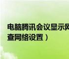 電腦騰訊會議顯示網(wǎng)絡(luò)異常怎么辦（騰訊會議網(wǎng)絡(luò)異常請檢查網(wǎng)絡(luò)設(shè)置）