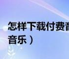 怎樣下載付費音樂到手機本地（怎樣下載付費音樂）